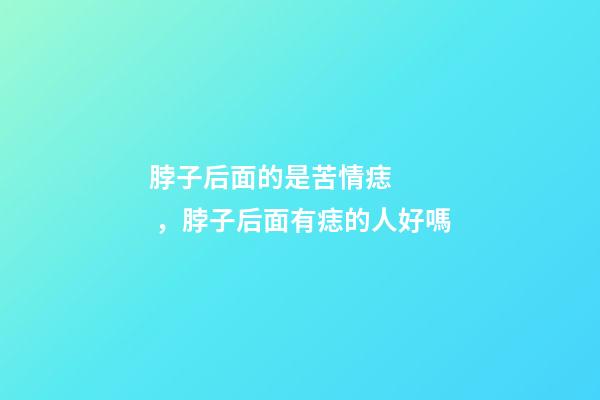 脖子后面的是苦情痣，脖子后面有痣的人好嗎